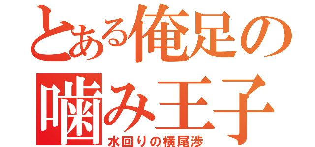 とある俺足の噛み王子（水回りの横尾渉）