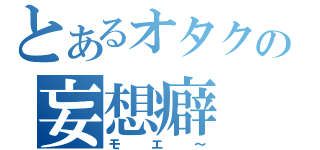 とあるオタクの妄想癖（モエ～）