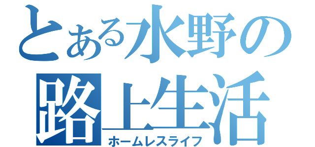 とある水野の路上生活（ホームレスライフ）