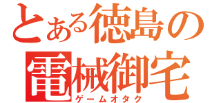 とある徳島の電械御宅（ゲームオタク）