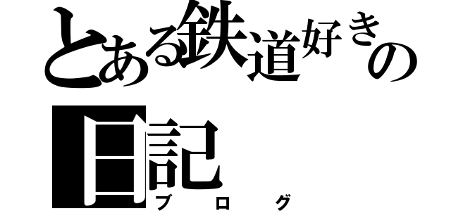 とある鉄道好きの日記（ブログ）