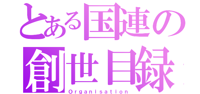 とある国連の創世目録（Ｏｒｇａｎｉｓａｔｉｏｎ）