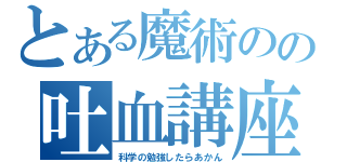 とある魔術のの吐血講座（科学の勉強したらあかん）