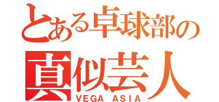 とある卓球部の真似芸人（ＶＥＧＡ ＡＳＩＡ）