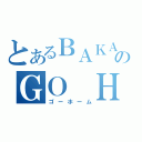 とあるＢＡＫＡのＧＯ ＨＯＭＥ（ゴーホーム）