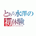 とある水澤の初体験（０７２４５４５）