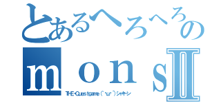 とあるへろへろのｍｏｎｓｔｅｒｋｉｉｌⅡ（ＴＨＥ・Ｑｕｅｓｔｇａｍｅ（｀·ω·´）シャキーン）