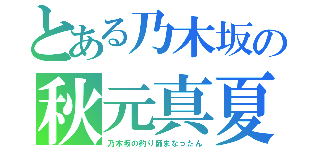 とある乃木坂の秋元真夏（乃木坂の釣り師まなったん）