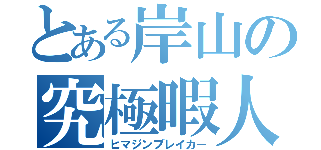 とある岸山の究極暇人（ヒマジンブレイカー）