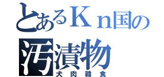 とあるＫｎ国の汚漬物（犬肉韓食）