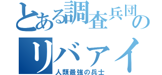 とある調査兵団のリバァイ兵長（人類最強の兵士）