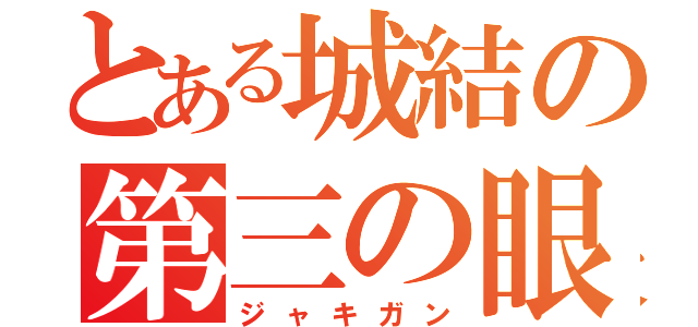 とある城結の第三の眼（ジャキガン）