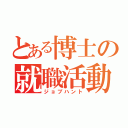 とある博士の就職活動（ジョブハント）