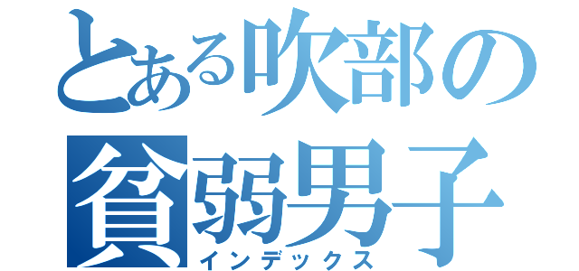 とある吹部の貧弱男子（インデックス）