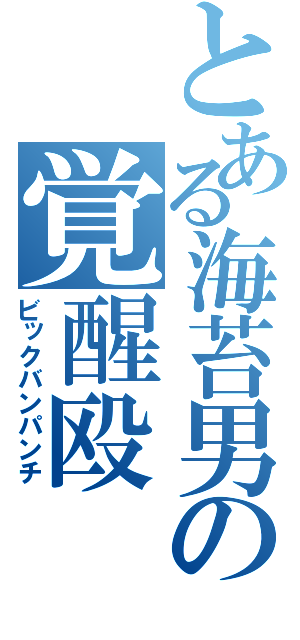 とある海苔男の覚醒殴（ビックバンパンチ）
