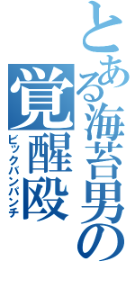 とある海苔男の覚醒殴（ビックバンパンチ）