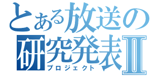 とある放送の研究発表Ⅱ（プロジェクト）