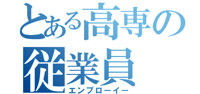 とある高専の従業員（エンプローイー）