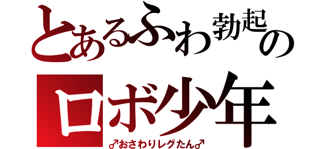 とあるふわ勃起のロボ少年（♂おさわりレグたん♂）