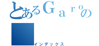 とあるＧａｒｏ－ｎの（インデックス）