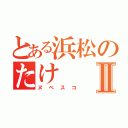 とある浜松のたけⅡ（ヌベスコ）