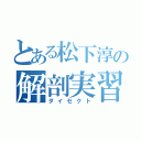 とある松下淳の解剖実習（ダイセクト）