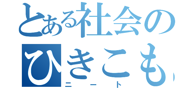 とある社会のひきこもり（ニート）