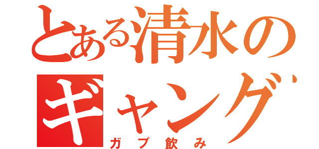 とある清水のギャングスター（ガブ飲み）