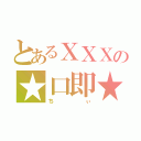 とあるＸＸＸの★口即★（ちぃ）