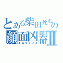 とある柴田死ねの顔面凶器Ⅱ（キルフェイス）