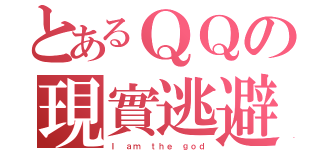 とあるＱＱの現實逃避（Ｉ ａｍ ｔｈｅ ｇｏｄ）