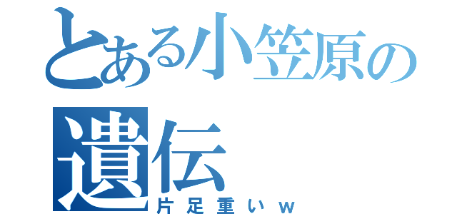 とある小笠原の遺伝（片足重いｗ）