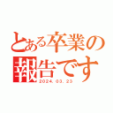 とある卒業の報告です（２０２４．０３．２３）