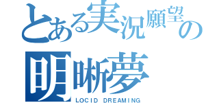 とある実況願望者の明晰夢（ＬＯＣＩＤ ＤＲＥＡＭＩＮＧ）