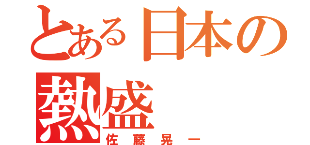 とある日本の熱盛（佐藤晃一）