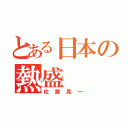 とある日本の熱盛（佐藤晃一）