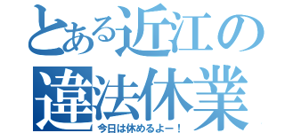 とある近江の違法休業（今日は休めるよー！）