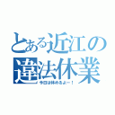 とある近江の違法休業（今日は休めるよー！）