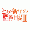 とある新年の謹賀目録Ⅱ（なっ！？）