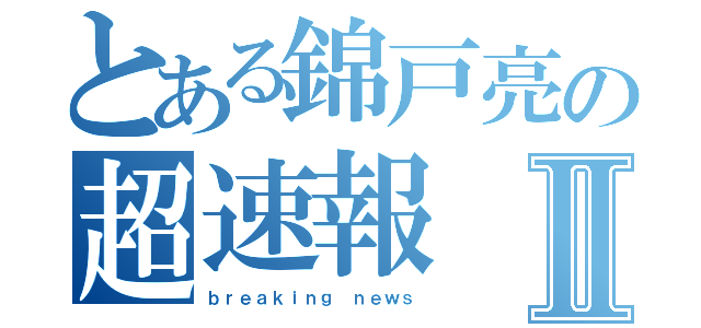 とある錦戸亮の超速報Ⅱ（ｂｒｅａｋｉｎｇ ｎｅｗｓ）