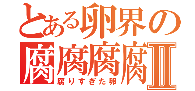 とある卵界の腐腐腐腐Ⅱ（腐りすぎた卵）