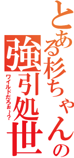 とある杉ちゃんの強引処世（ワイルドだろぉ～？）