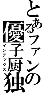 とあるファンの優子厨独（インデックス）