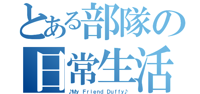 とある部隊の日常生活（♪Ｍｙ Ｆｒｉｅｎｄ Ｄｕｆｆｙ♪）