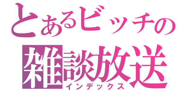 とあるビッチの雑談放送（インデックス）