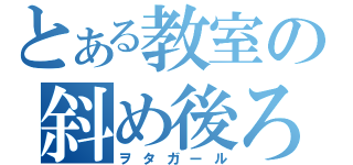 とある教室の斜め後ろ（ヲタガール）