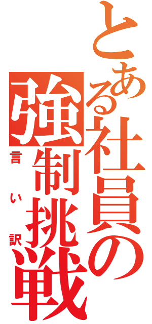 とある社員の強制挑戦Ⅱ（言い訳）