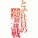 とある社員の強制挑戦Ⅱ（言い訳）