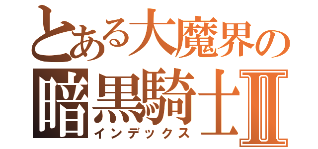 とある大魔界の暗黒騎士Ⅱ（インデックス）