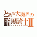 とある大魔界の暗黒騎士Ⅱ（インデックス）